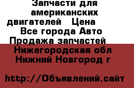 Запчасти для американских двигателей › Цена ­ 999 - Все города Авто » Продажа запчастей   . Нижегородская обл.,Нижний Новгород г.